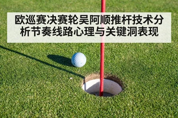 欧巡赛决赛轮吴阿顺推杆技术分析节奏线路心理与关键洞表现