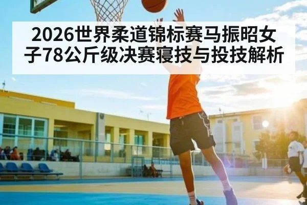 2026世界柔道锦标赛马振昭女子78公斤级决赛寝技与投技解析