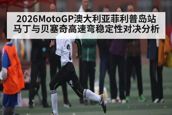 2026MotoGP澳大利亚菲利普岛站马丁与贝塞奇高速弯稳定性对决分析