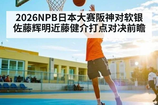 2026NPB日本大赛阪神对软银佐藤辉明近藤健介打点对决前瞻