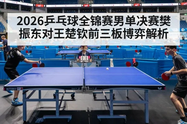 2026乒乓球全锦赛男单决赛樊振东对王楚钦前三板博弈解析