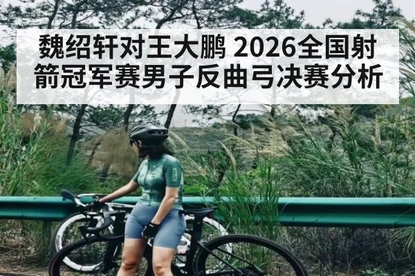 魏绍轩对王大鹏 2026全国射箭冠军赛男子反曲弓决赛分析
