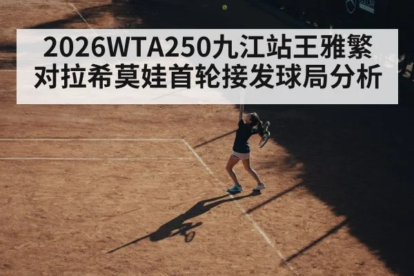 2026WTA250九江站王雅繁对拉希莫娃首轮接发球局分析